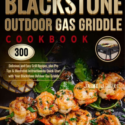 Blackstone Outdoor Gas Griddle Cookbook: 300 Delicious and Easy Grill Recipes, plus Pro Tips & Illustrated Instructions to Quick-Start with Your Blackstone Outdoor Gas Griddle