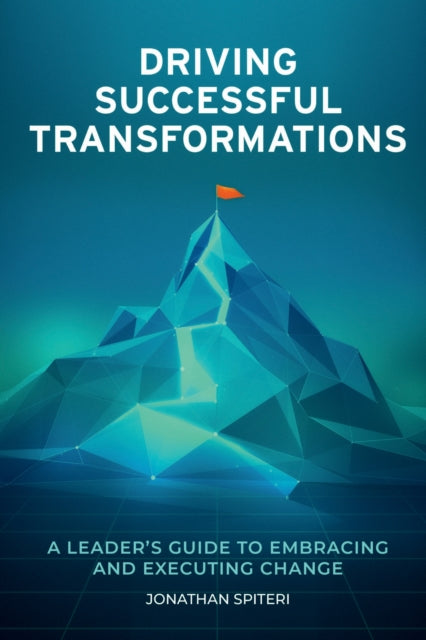 Driving Successful Transformations  A Leaders Guide to Embracing and Executing Change