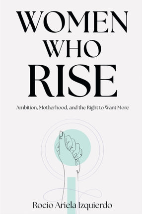 Women Who Rise  Ambition Motherhood and the Right to Want More