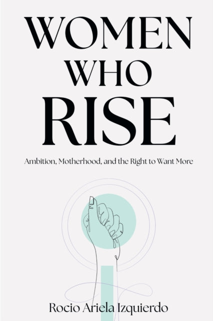 Women Who Rise  Ambition Motherhood and the Right to Want More