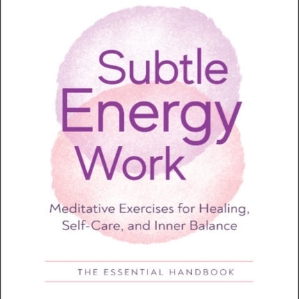 Subtle Energy Work: Meditative Exercises for Healing, Self-Care, and Inner Balance the Essential Handbook