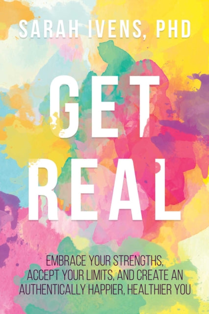 Get Real: Embrace Your Strengths, Accept Your Limits, and Create an Authentically Happier, Healthier You