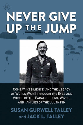 Never Give Up the Jump: Combat, Resilience, and the Legacy of World War II through the Eyes and Voices of the Paratroopers, Wives, and Families of the 508th PIR