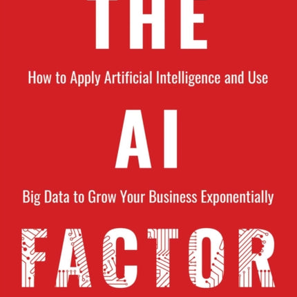 The AI Factor: How to Apply Artificial Intelligence and Use Big Data to Grow Your Business Exponentially