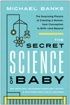 The Secret Science of Baby: The Surprising Physics of Creating a Human, from Conception to Birth--and Beyond