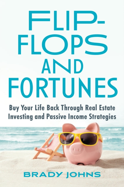 Flip-Flops and Fortunes: Buy Your Life Back Through Real Estate Investing and Passive Income Strategies