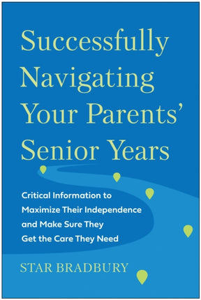 Successfully Navigating Your Parents' Senior Years: Critical Information to Maximize Their Independence and Make Sure They Get the Care They Need