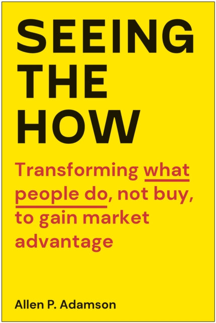 Seeing the How: Transforming What People Do, Not Buy, To Gain Market Advantage