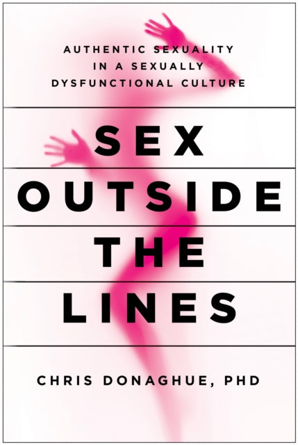 Sex Outside the Lines: Authentic Sexuality in a Sexually Dysfunctional Culture