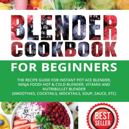 Blender Cookbook for Beginners: The Recipe Guide for Instant Pot Ace Blender, Ninja Foodi Hot & Cold Blender, Vitamix and NutriBullet Blender(Smoothies, Cocktails, Mocktails, Soup, Sauce, etc)