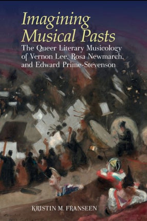 Imagining Musical Pasts: The Queer Literary Musicology of Vernon Lee, Rosa Newmarch, and Edward Prime-Stevenson