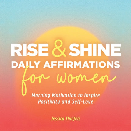 Rise and Shine - Daily Affirmations for Women: Morning Motivation to Inspire Positivity and Self-Love