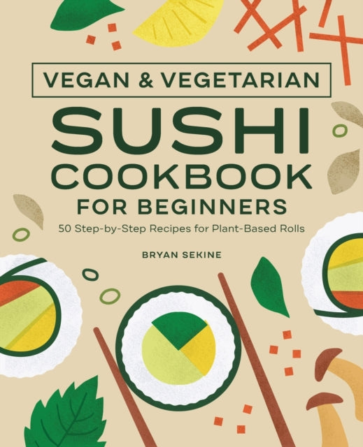 Vegan and Vegetarian Sushi Cookbook for Beginners: 50 Step-By-Step Recipes for Plant-Based Rolls