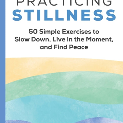 Practicing Stillness: 50 Simple Exercises to Slow