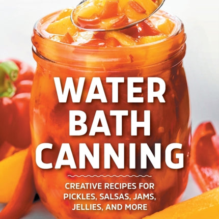 Water Bath Canning: Creative Recipes for Pickles,