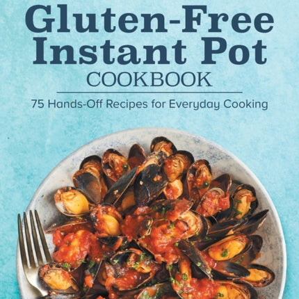 Gluten-Free Instant Pot Cookbook: 75 Hands-Off Recipes for Everyday Cooking