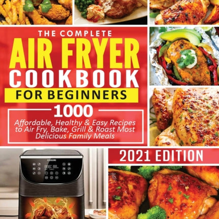 The Complete Air Fryer Cookbook for Beginners: 1000 Affordable, Healthy & Easy Recipes to Air Fry, Bake, Grill & Roast Most Delicious Family Meals