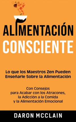 Alimentación consciente: Lo que los Maestros Zen pueden enseñarle sobre la alimentación, con consejos para acabar con los atracones, la adicción a la comida y la alimentación emocional