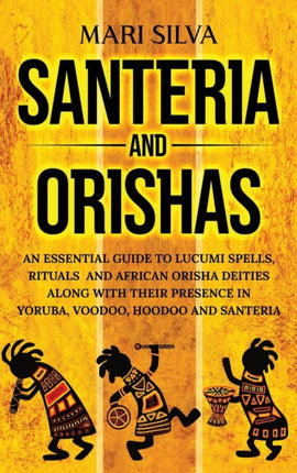 Santeria and Orishas: An Essential Guide to Lucumi Spells, Rituals and African Orisha Deities along with Their Presence in Yoruba, Voodoo, Hoodoo and Santeria