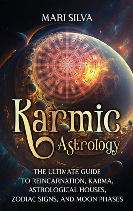 Karmic Astrology: The Ultimate Guide to Reincarnation, Karma, Astrological Houses, Zodiac Signs, and Moon Phases