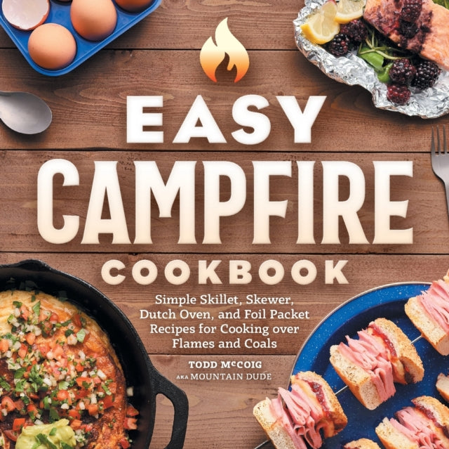 Easy Campfire Cookbook: Simple Skillet, Skewer, Dutch Oven, and Foil Packet Recipes for Cooking Over Flames and Coals