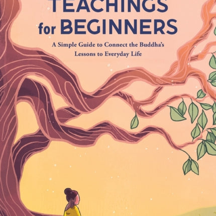 The Buddha's Teachings for Beginners: A Simple Guide to Connect the Buddha's Lessons to Everyday Life