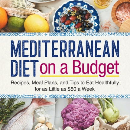 Mediterranean Diet on a Budget: Recipes, Meal Plans, and Tips to Eat Healthfully for as Little as $50 a Week