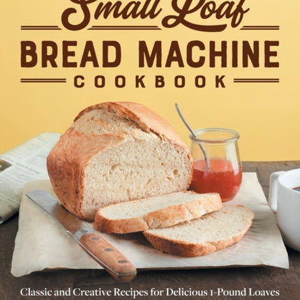 Small Loaf Bread Machine Cookbook: Classic and Creative Recipes for Delicious 1-Pound Loaves