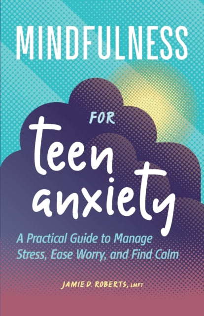 Mindfulness for Teen Anxiety: A Practical Guide to Manage Stress, Ease Worry, and Find Calm