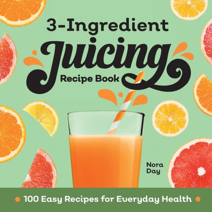 3-Ingredient Juicing Recipe Book: 100 Easy Recipes for Everyday Health