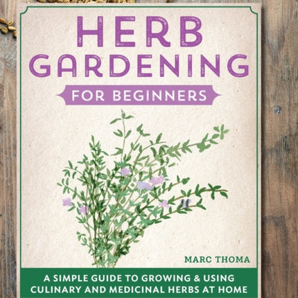 Herb Gardening for Beginners: A Simple Guide to Growing & Using Culinary and Medicinal Herbs at Home