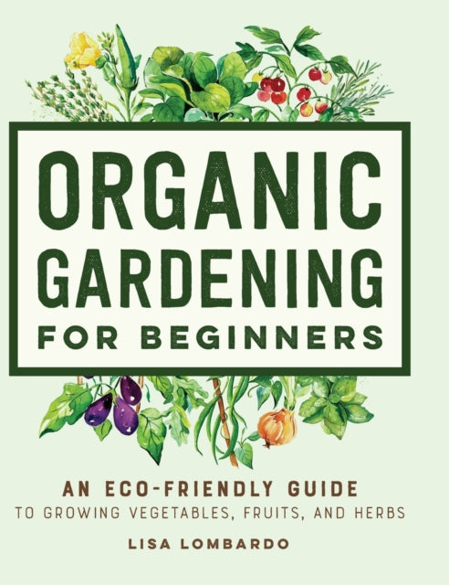 Organic Gardening for Beginners: An Eco-Friendly Guide to Growing Vegetables, Fruits, and Herbs