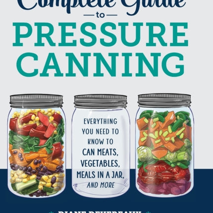 The Complete Guide to Pressure Canning: Everything You Need to Know to Can Meats, Vegetables, Meals in a Jar, and More