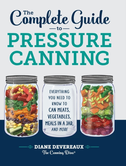 The Complete Guide to Pressure Canning: Everything You Need to Know to Can Meats, Vegetables, Meals in a Jar, and More