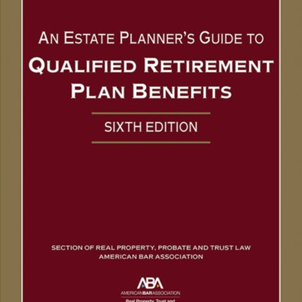 An Estate Planner's Guide to Qualified Retirement Plan Benefits, Sixth Edition