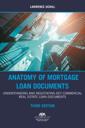 Anatomy of Mortgage Loan Documents: Understanding and Negotiating Key Commercial Real Estate Loan Documents, Third Edition