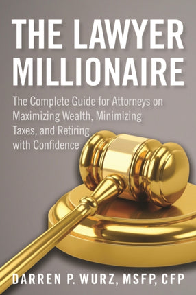 The Lawyer Millionaire: The Complete Guide for Attorneys on Maximizing Wealth, Minimizing Taxes, and Retiring with Confidence