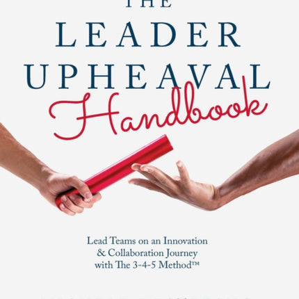 The Leader Upheaval Handbook: Lead Teams on an Innovation & Collaboration Journey with The 3-4-5 Method