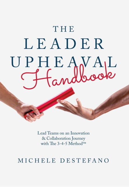 The Leader Upheaval Handbook: Lead Teams on an Innovation & Collaboration Journey with The 3-4-5 Method