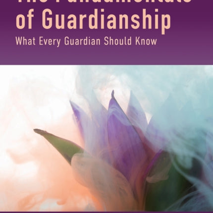 The Fundamentals of Guardianship: What Every Guardian Should Know, Second Edition