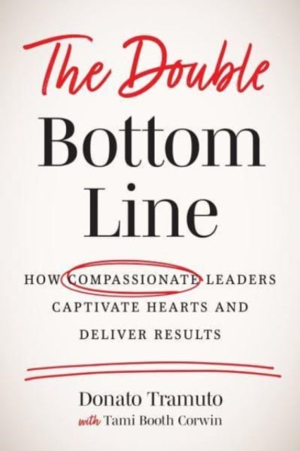 The Double Bottom Line: How Compassionate Leaders Captivate Hearts and Deliver Results