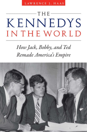 The Kennedys in the World  How Jack Bobby and Ted Remade Americas Empire