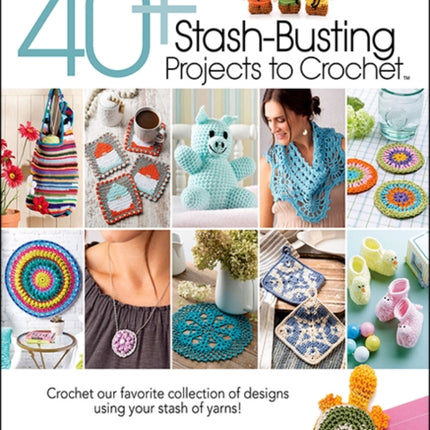 40+ Stash-Busting Projects to Crochet: Crochet Our Favorite Collection of Designs Using Your Stash of Yarns!