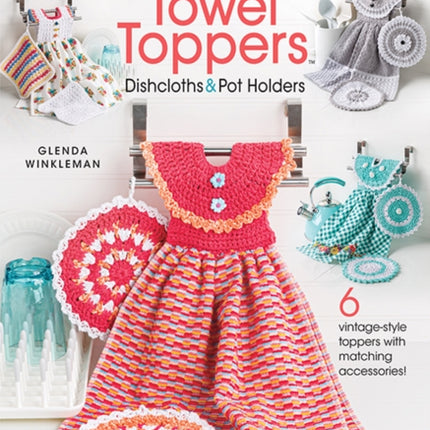 Dress Me Up Towel Toppers, Dishcloths & Pot Holders: 6 Vintage-Style Toppers with Matching Accessories!