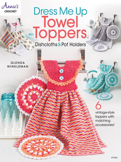 Dress Me Up Towel Toppers, Dishcloths & Pot Holders: 6 Vintage-Style Toppers with Matching Accessories!