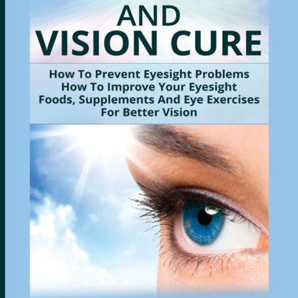 Eyesight And Vision Cure: How To Prevent Eyesight Problems: How To Improve Your Eyesight: Foods, Supplements And Eye Exercises For Better Vision