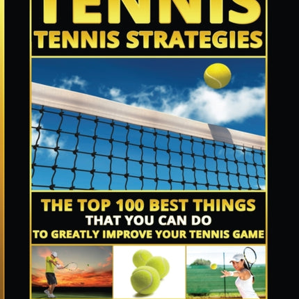 Tennis: Tennis Strategies: The Top 100 Best Things That You Can Do To Greatly Improve Your Tennis Game