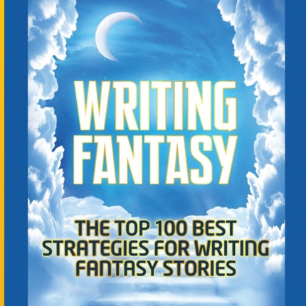 Writing Fantasy: The Top 100 Best Strategies For Writing Fantasy Stories