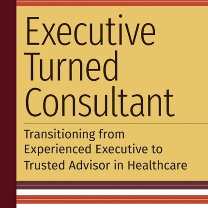 Executive Turned Consultant: Transitioning from Experienced Executive to Trusted Advisor in Healthcare