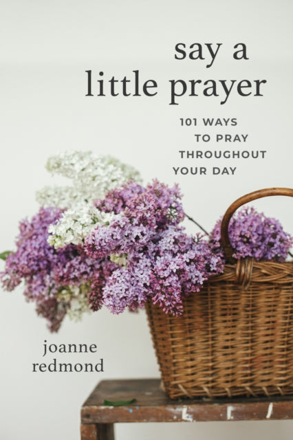 Say a Little Prayer: 101 Ways to Pray Throughout